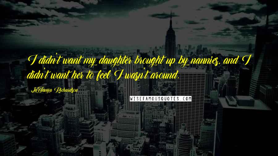 LaTanya Richardson Quotes: I didn't want my daughter brought up by nannies, and I didn't want her to feel I wasn't around.