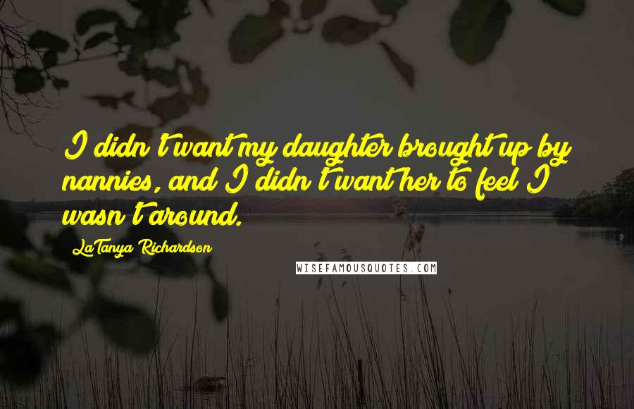 LaTanya Richardson Quotes: I didn't want my daughter brought up by nannies, and I didn't want her to feel I wasn't around.