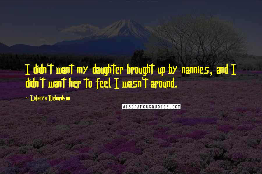 LaTanya Richardson Quotes: I didn't want my daughter brought up by nannies, and I didn't want her to feel I wasn't around.