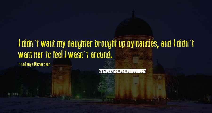 LaTanya Richardson Quotes: I didn't want my daughter brought up by nannies, and I didn't want her to feel I wasn't around.