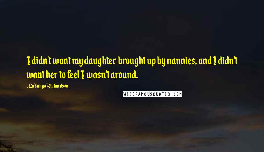 LaTanya Richardson Quotes: I didn't want my daughter brought up by nannies, and I didn't want her to feel I wasn't around.