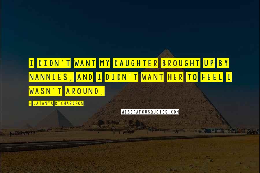 LaTanya Richardson Quotes: I didn't want my daughter brought up by nannies, and I didn't want her to feel I wasn't around.