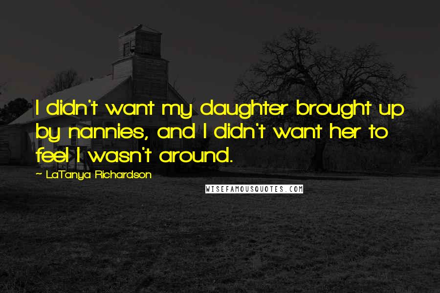 LaTanya Richardson Quotes: I didn't want my daughter brought up by nannies, and I didn't want her to feel I wasn't around.