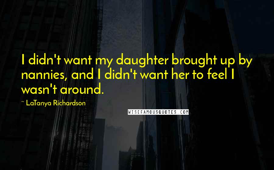 LaTanya Richardson Quotes: I didn't want my daughter brought up by nannies, and I didn't want her to feel I wasn't around.