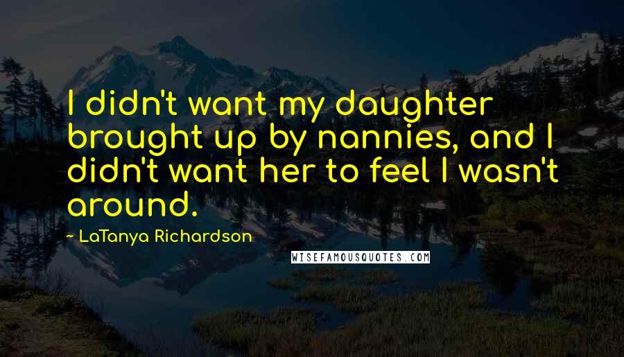 LaTanya Richardson Quotes: I didn't want my daughter brought up by nannies, and I didn't want her to feel I wasn't around.