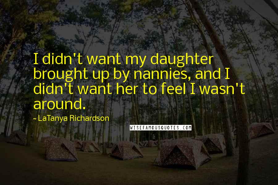 LaTanya Richardson Quotes: I didn't want my daughter brought up by nannies, and I didn't want her to feel I wasn't around.