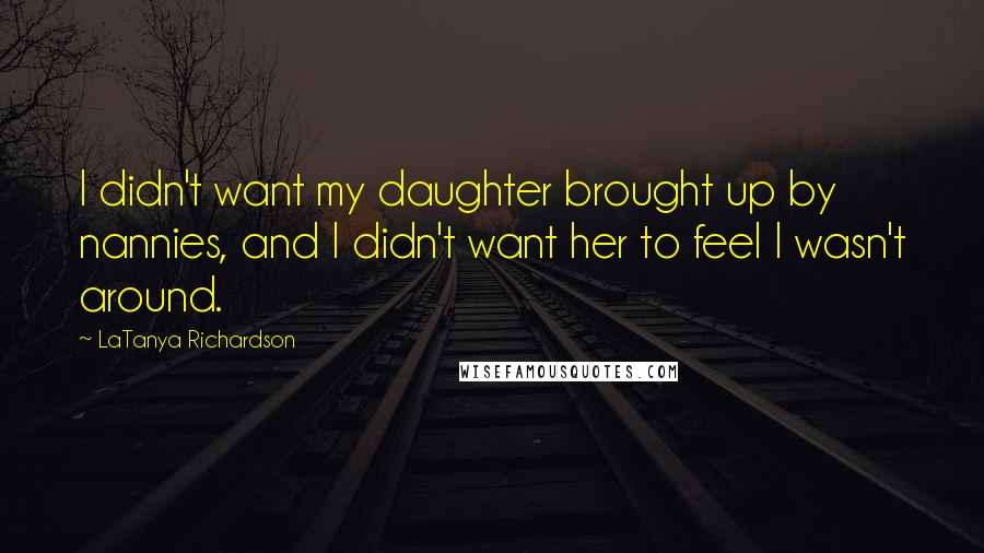 LaTanya Richardson Quotes: I didn't want my daughter brought up by nannies, and I didn't want her to feel I wasn't around.