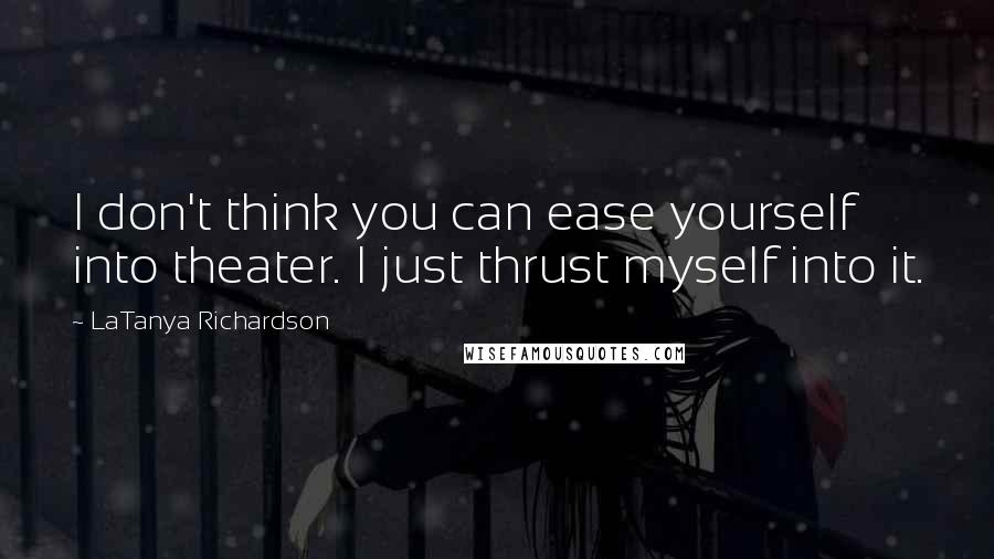 LaTanya Richardson Quotes: I don't think you can ease yourself into theater. I just thrust myself into it.