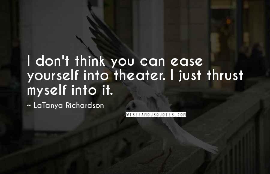 LaTanya Richardson Quotes: I don't think you can ease yourself into theater. I just thrust myself into it.