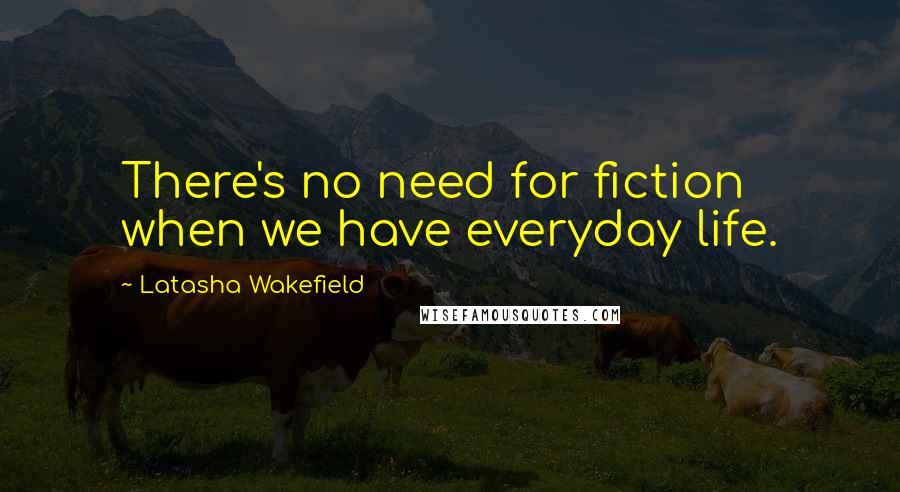 Latasha Wakefield Quotes: There's no need for fiction when we have everyday life.