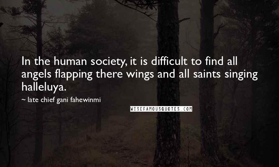 Late Chief Gani Fahewinmi Quotes: In the human society, it is difficult to find all angels flapping there wings and all saints singing halleluya.