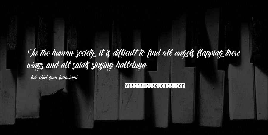Late Chief Gani Fahewinmi Quotes: In the human society, it is difficult to find all angels flapping there wings and all saints singing halleluya.
