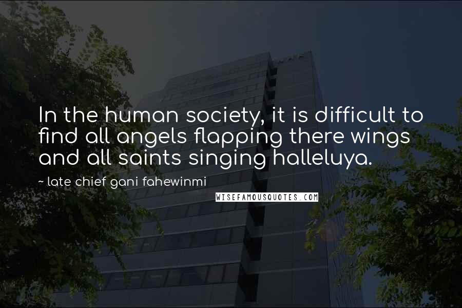 Late Chief Gani Fahewinmi Quotes: In the human society, it is difficult to find all angels flapping there wings and all saints singing halleluya.