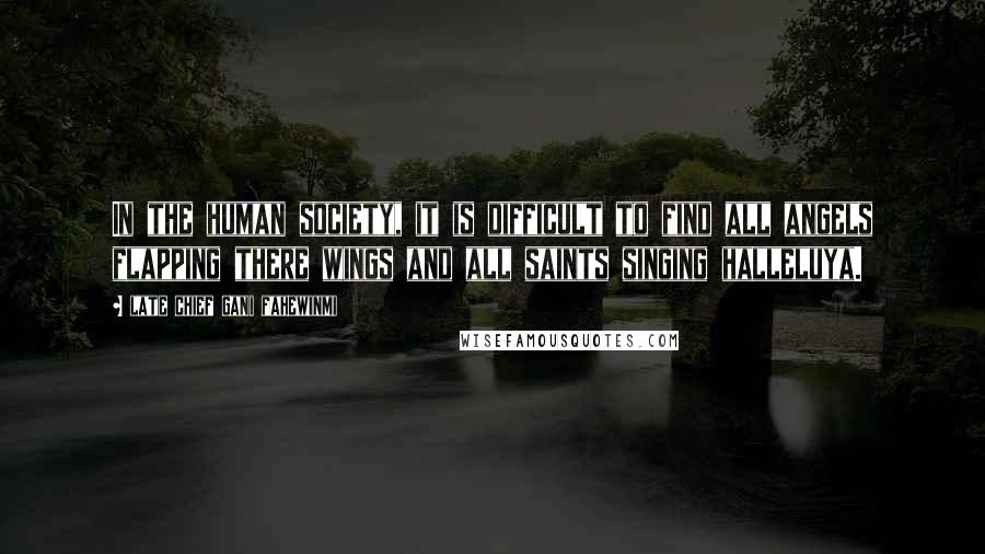 Late Chief Gani Fahewinmi Quotes: In the human society, it is difficult to find all angels flapping there wings and all saints singing halleluya.