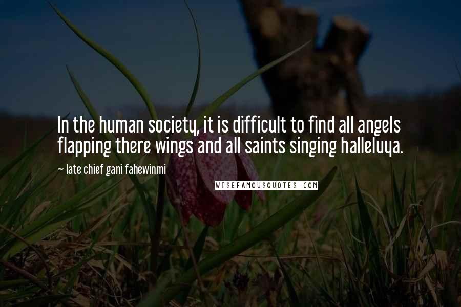 Late Chief Gani Fahewinmi Quotes: In the human society, it is difficult to find all angels flapping there wings and all saints singing halleluya.