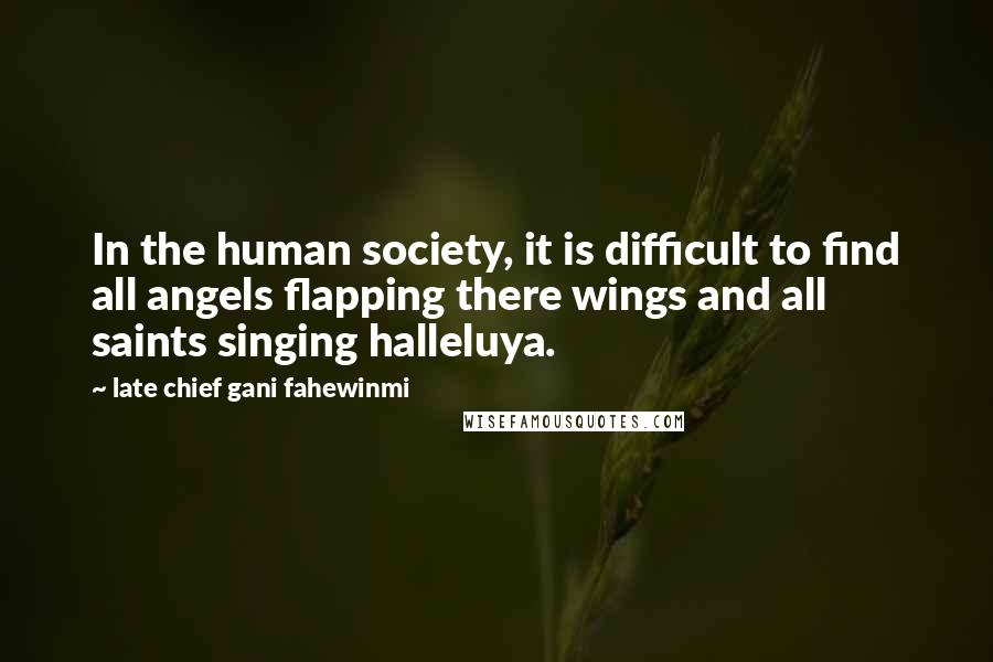 Late Chief Gani Fahewinmi Quotes: In the human society, it is difficult to find all angels flapping there wings and all saints singing halleluya.