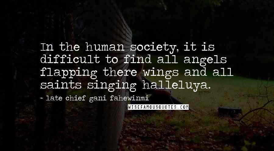 Late Chief Gani Fahewinmi Quotes: In the human society, it is difficult to find all angels flapping there wings and all saints singing halleluya.