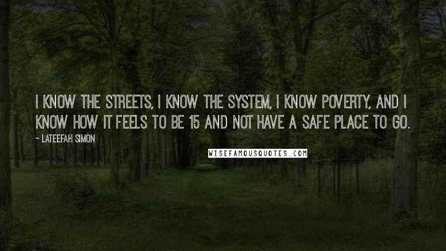 Lateefah Simon Quotes: I know the streets, I know the system, I know poverty, and I know how it feels to be 15 and not have a safe place to go.