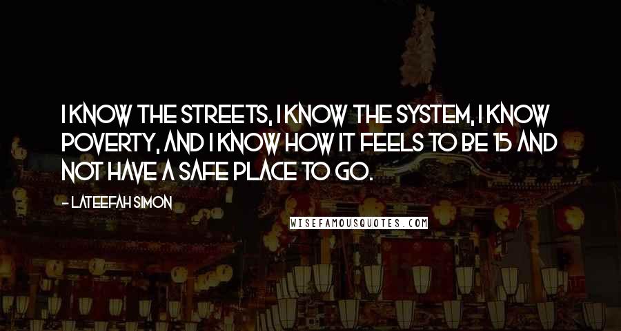 Lateefah Simon Quotes: I know the streets, I know the system, I know poverty, and I know how it feels to be 15 and not have a safe place to go.