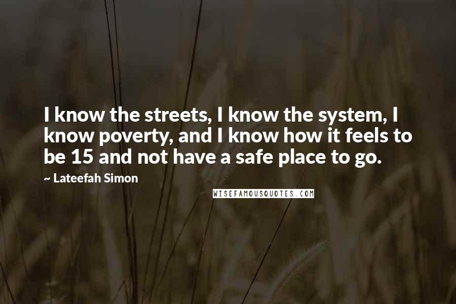 Lateefah Simon Quotes: I know the streets, I know the system, I know poverty, and I know how it feels to be 15 and not have a safe place to go.