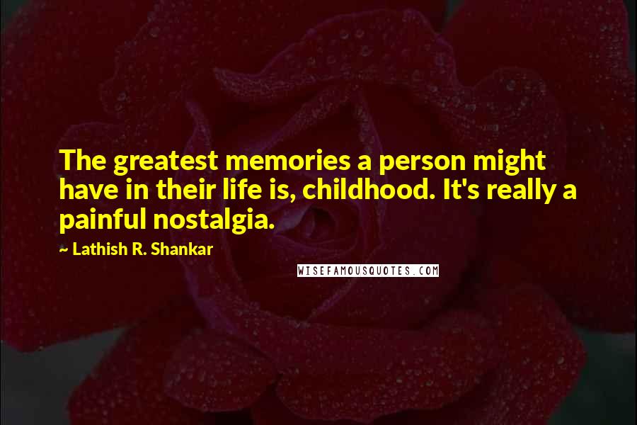 Lathish R. Shankar Quotes: The greatest memories a person might have in their life is, childhood. It's really a painful nostalgia.