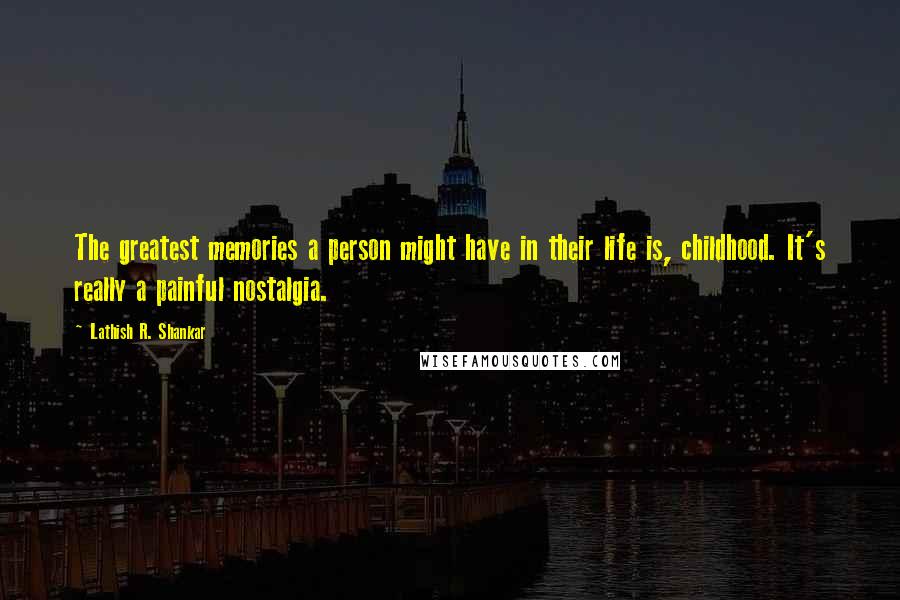 Lathish R. Shankar Quotes: The greatest memories a person might have in their life is, childhood. It's really a painful nostalgia.