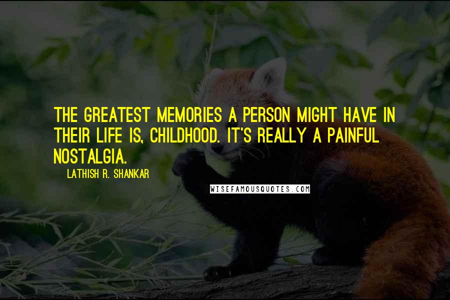 Lathish R. Shankar Quotes: The greatest memories a person might have in their life is, childhood. It's really a painful nostalgia.