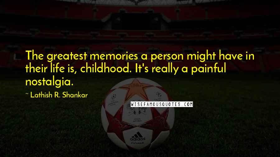 Lathish R. Shankar Quotes: The greatest memories a person might have in their life is, childhood. It's really a painful nostalgia.