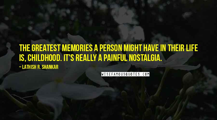 Lathish R. Shankar Quotes: The greatest memories a person might have in their life is, childhood. It's really a painful nostalgia.