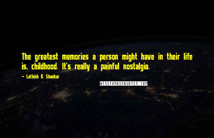 Lathish R. Shankar Quotes: The greatest memories a person might have in their life is, childhood. It's really a painful nostalgia.