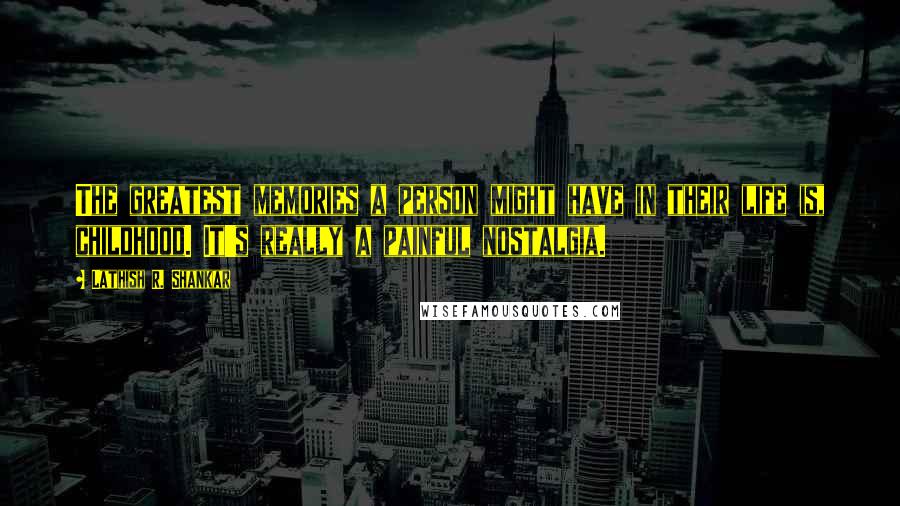 Lathish R. Shankar Quotes: The greatest memories a person might have in their life is, childhood. It's really a painful nostalgia.