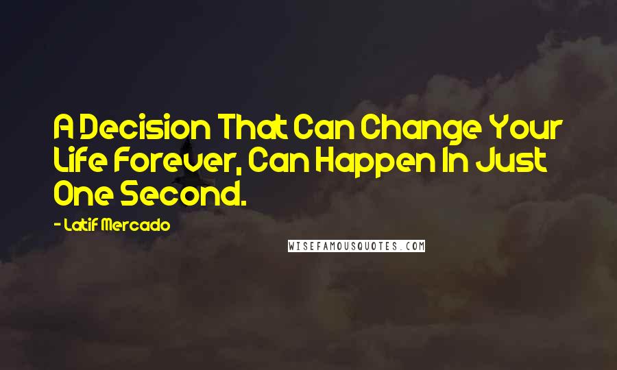 Latif Mercado Quotes: A Decision That Can Change Your Life Forever, Can Happen In Just One Second.