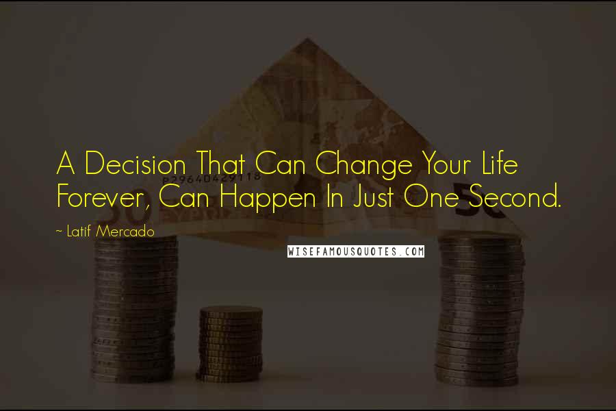 Latif Mercado Quotes: A Decision That Can Change Your Life Forever, Can Happen In Just One Second.