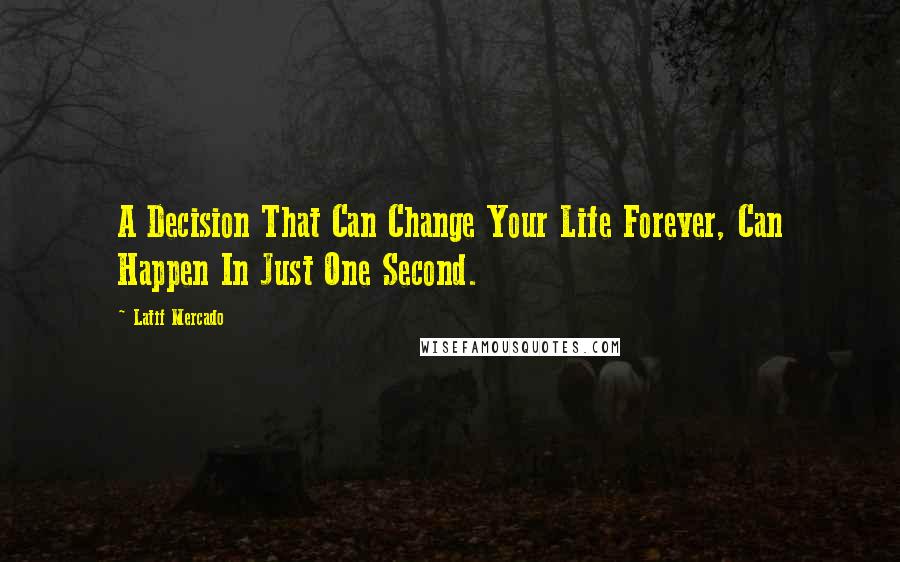 Latif Mercado Quotes: A Decision That Can Change Your Life Forever, Can Happen In Just One Second.