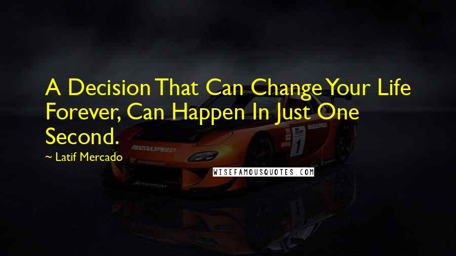 Latif Mercado Quotes: A Decision That Can Change Your Life Forever, Can Happen In Just One Second.