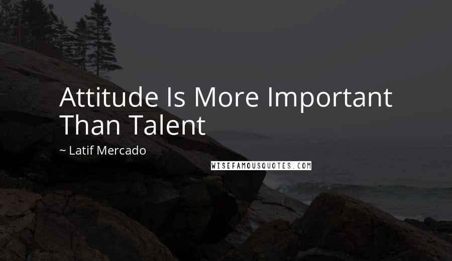 Latif Mercado Quotes: Attitude Is More Important Than Talent