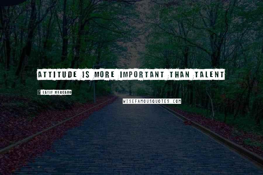 Latif Mercado Quotes: Attitude Is More Important Than Talent