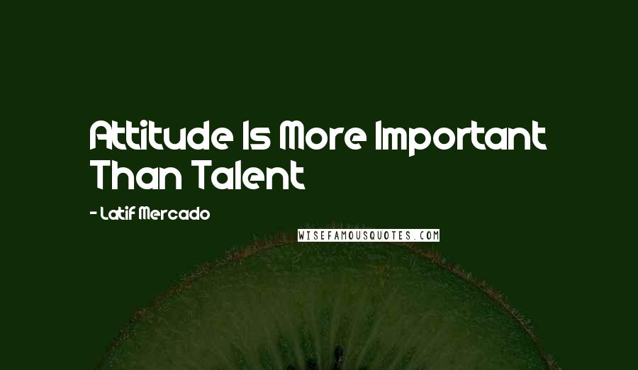 Latif Mercado Quotes: Attitude Is More Important Than Talent