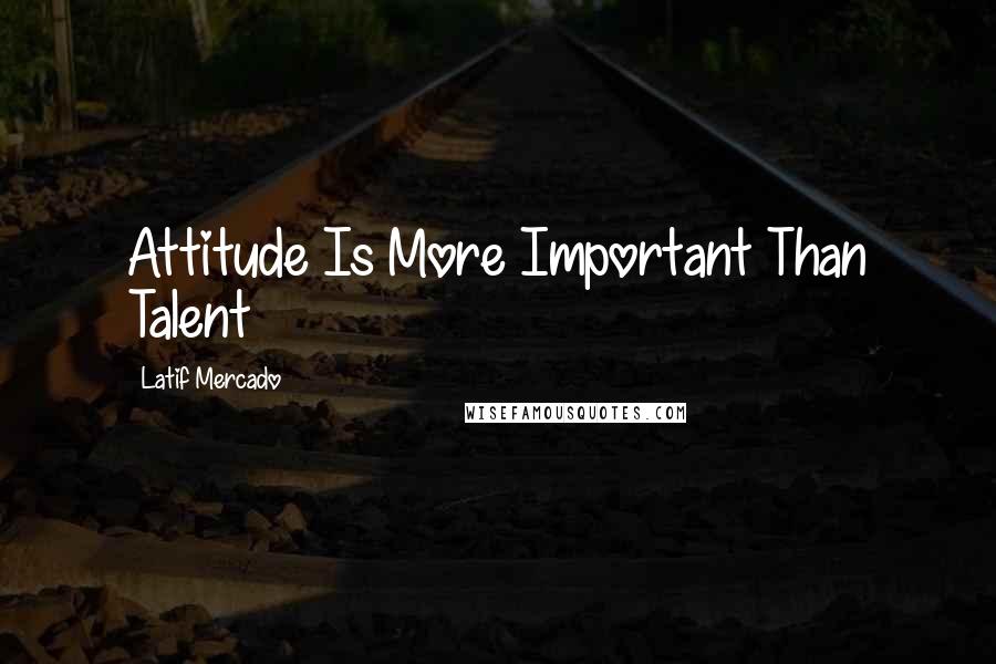 Latif Mercado Quotes: Attitude Is More Important Than Talent