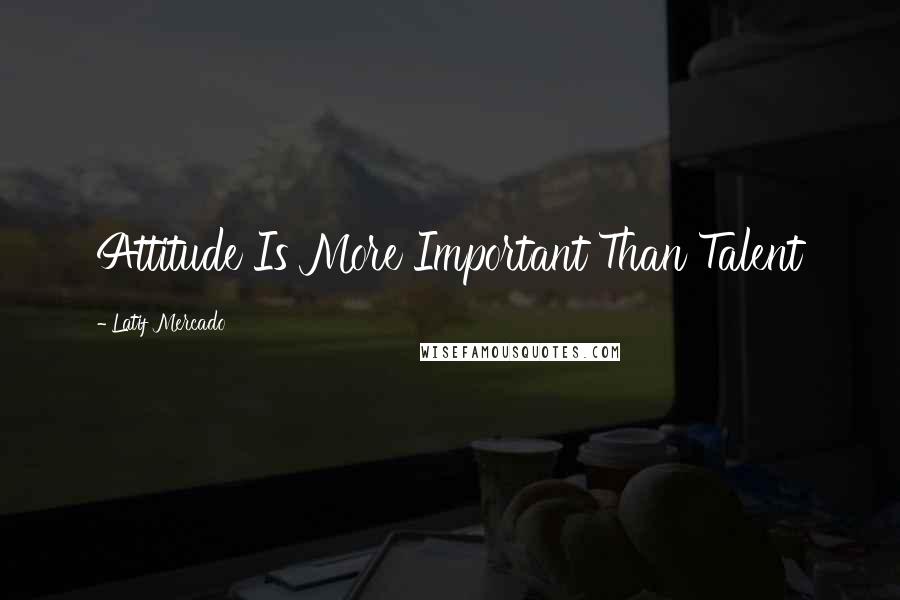 Latif Mercado Quotes: Attitude Is More Important Than Talent