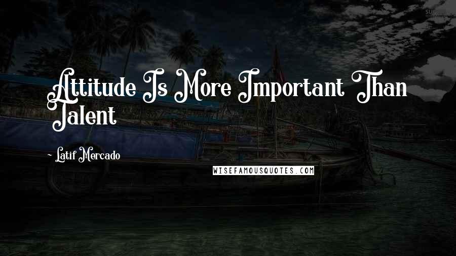 Latif Mercado Quotes: Attitude Is More Important Than Talent