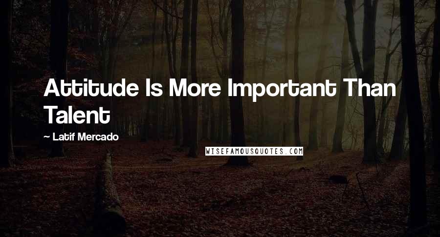 Latif Mercado Quotes: Attitude Is More Important Than Talent