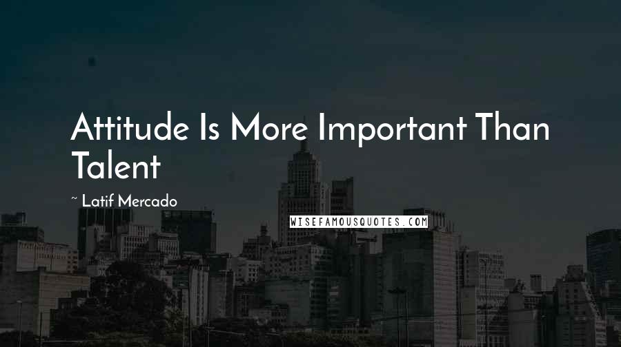 Latif Mercado Quotes: Attitude Is More Important Than Talent