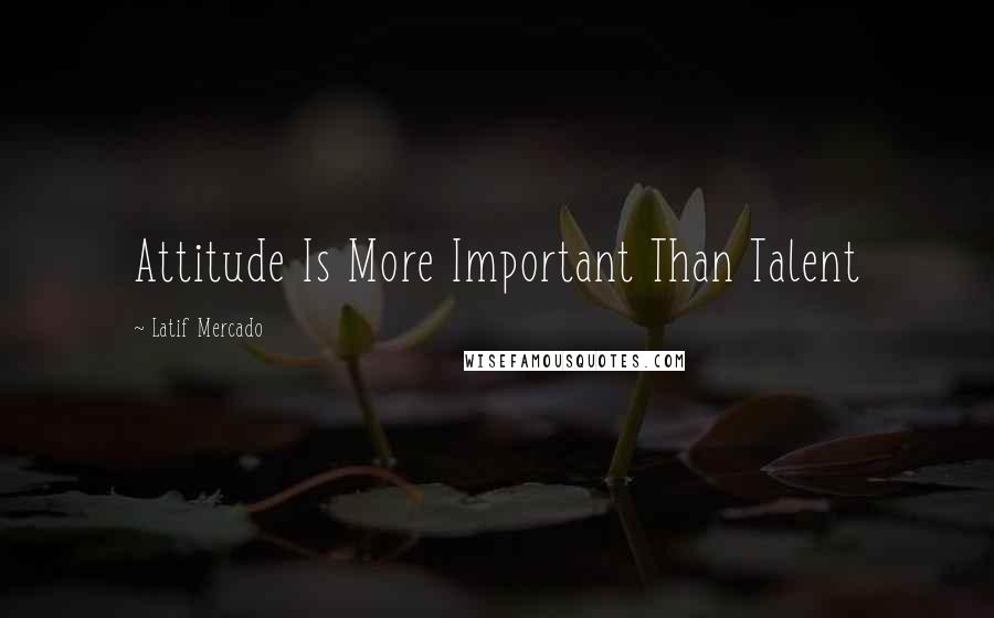 Latif Mercado Quotes: Attitude Is More Important Than Talent