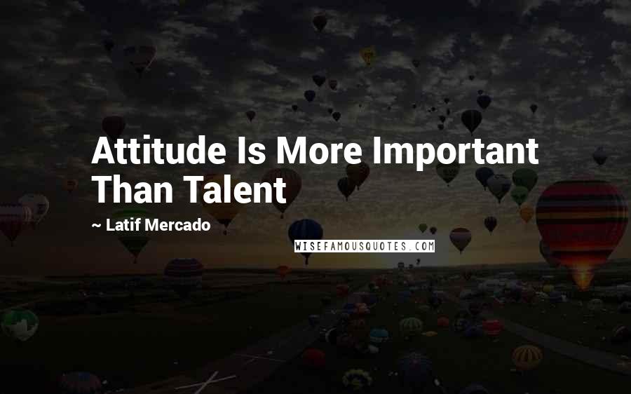 Latif Mercado Quotes: Attitude Is More Important Than Talent