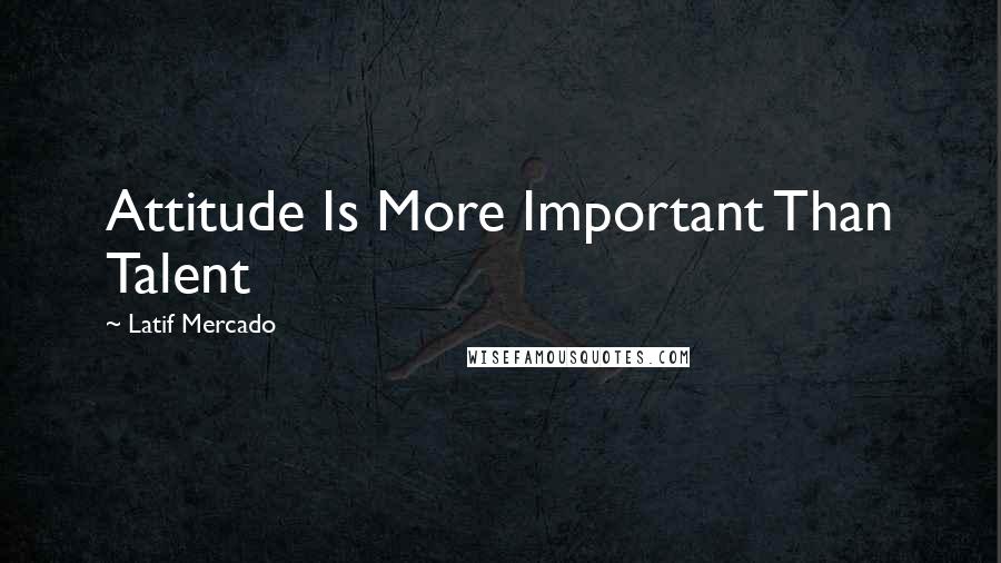 Latif Mercado Quotes: Attitude Is More Important Than Talent