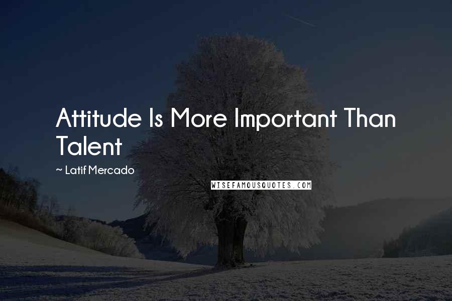 Latif Mercado Quotes: Attitude Is More Important Than Talent