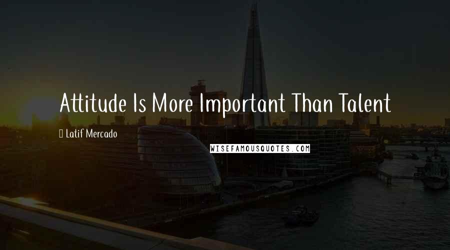 Latif Mercado Quotes: Attitude Is More Important Than Talent