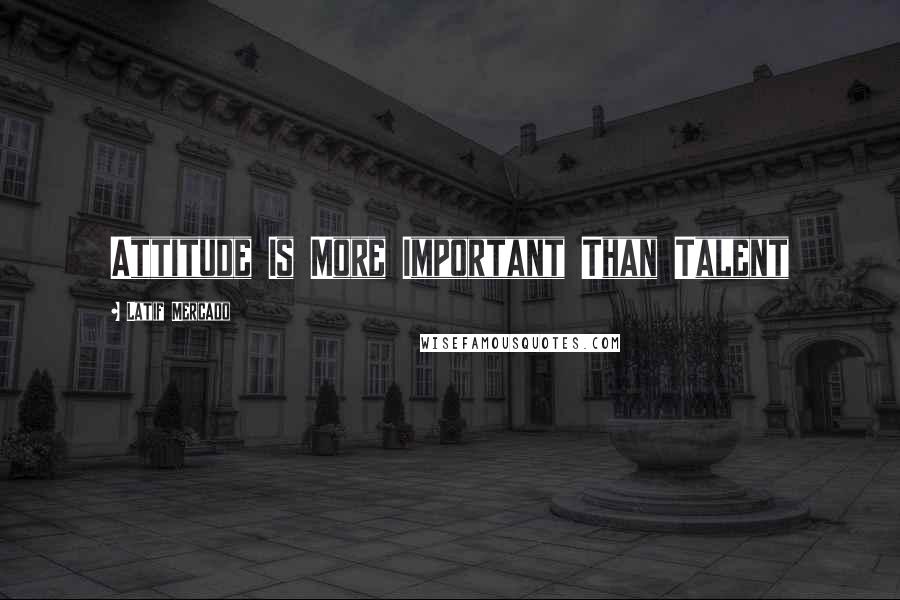 Latif Mercado Quotes: Attitude Is More Important Than Talent