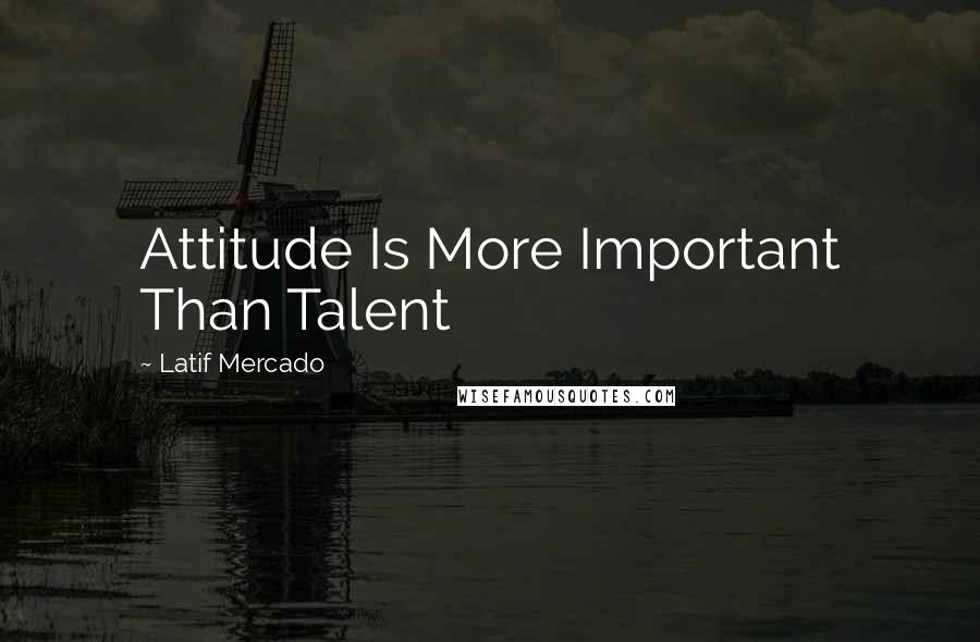 Latif Mercado Quotes: Attitude Is More Important Than Talent